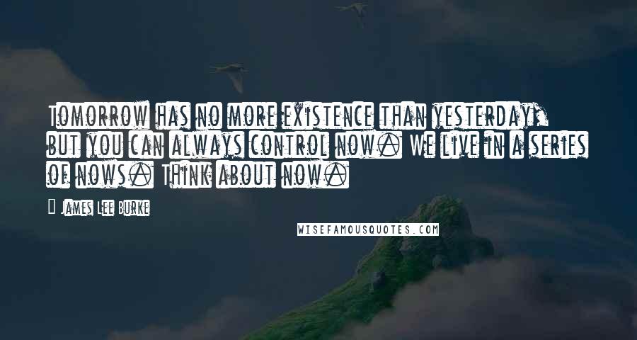 James Lee Burke Quotes: Tomorrow has no more existence than yesterday, but you can always control now. We live in a series of nows. Think about now.