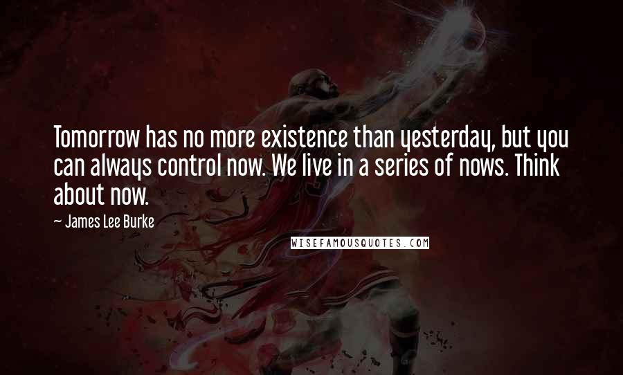 James Lee Burke Quotes: Tomorrow has no more existence than yesterday, but you can always control now. We live in a series of nows. Think about now.