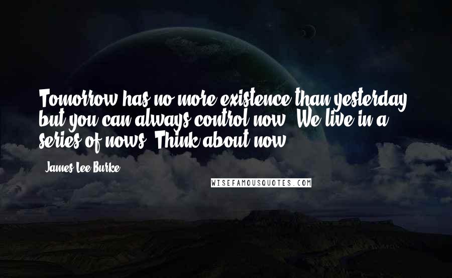 James Lee Burke Quotes: Tomorrow has no more existence than yesterday, but you can always control now. We live in a series of nows. Think about now.