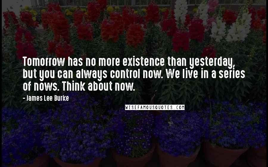 James Lee Burke Quotes: Tomorrow has no more existence than yesterday, but you can always control now. We live in a series of nows. Think about now.