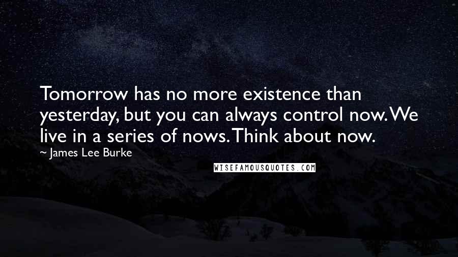 James Lee Burke Quotes: Tomorrow has no more existence than yesterday, but you can always control now. We live in a series of nows. Think about now.