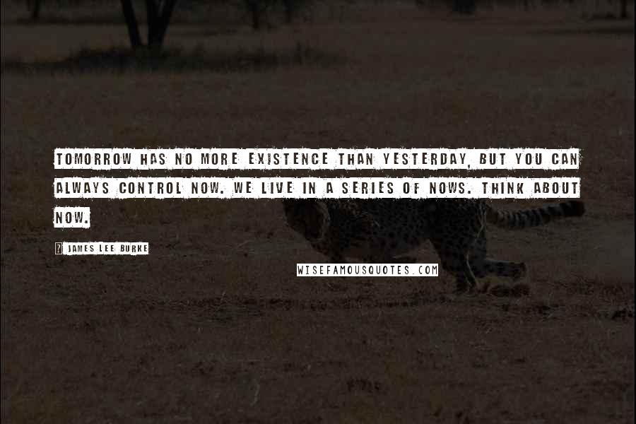 James Lee Burke Quotes: Tomorrow has no more existence than yesterday, but you can always control now. We live in a series of nows. Think about now.