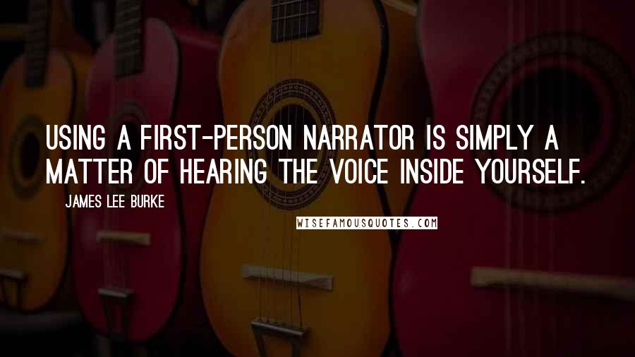 James Lee Burke Quotes: Using a first-person narrator is simply a matter of hearing the voice inside yourself.