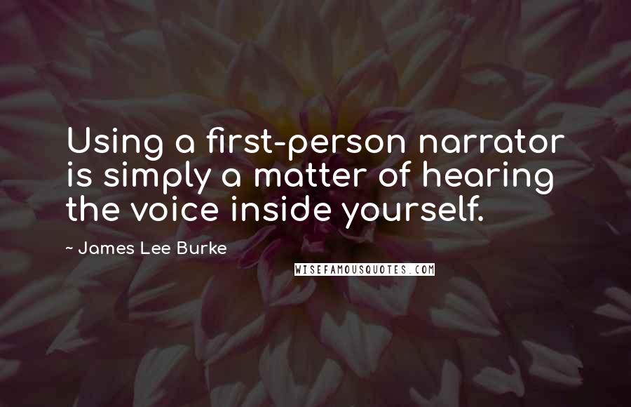 James Lee Burke Quotes: Using a first-person narrator is simply a matter of hearing the voice inside yourself.