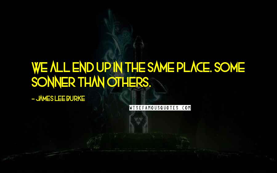 James Lee Burke Quotes: We all end up in the same place. Some sonner than others.