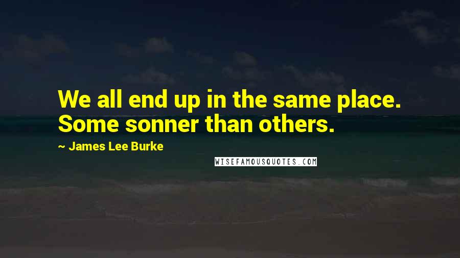 James Lee Burke Quotes: We all end up in the same place. Some sonner than others.