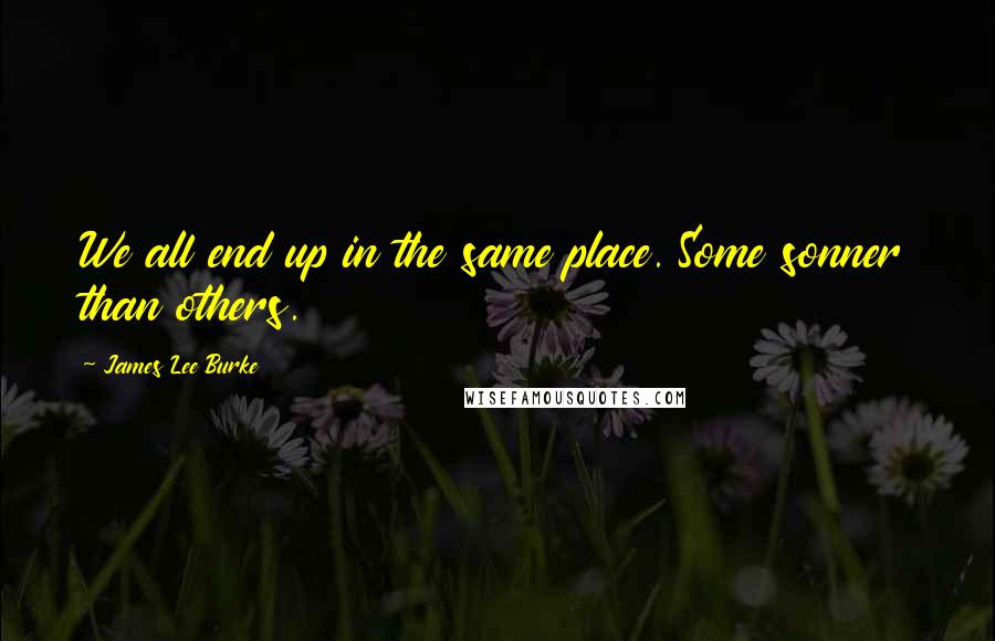 James Lee Burke Quotes: We all end up in the same place. Some sonner than others.