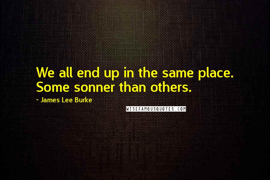 James Lee Burke Quotes: We all end up in the same place. Some sonner than others.
