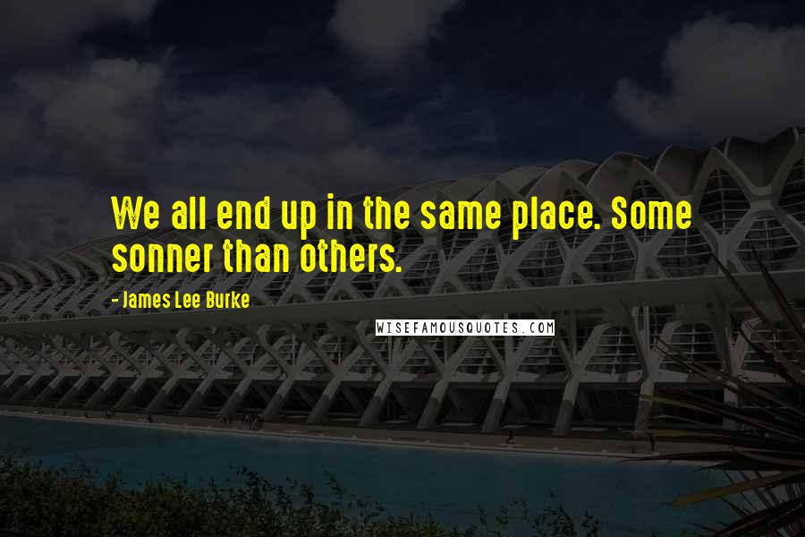 James Lee Burke Quotes: We all end up in the same place. Some sonner than others.