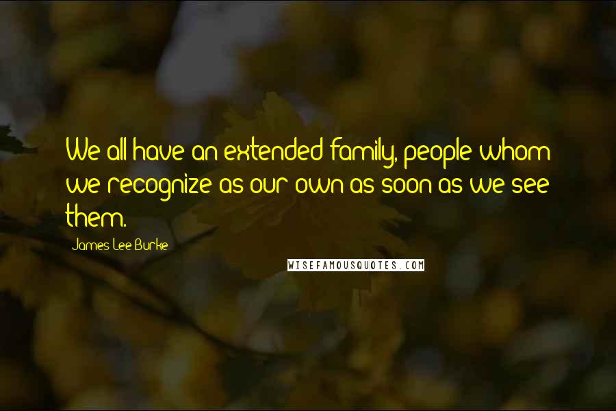 James Lee Burke Quotes: We all have an extended family, people whom we recognize as our own as soon as we see them.