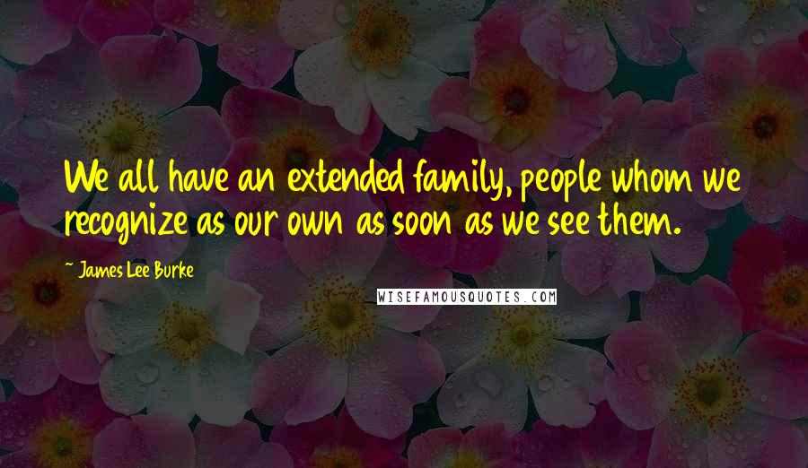 James Lee Burke Quotes: We all have an extended family, people whom we recognize as our own as soon as we see them.