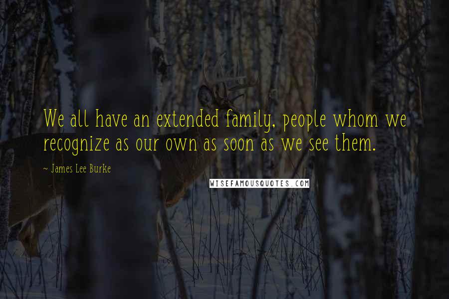 James Lee Burke Quotes: We all have an extended family, people whom we recognize as our own as soon as we see them.