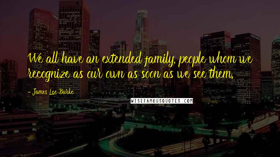 James Lee Burke Quotes: We all have an extended family, people whom we recognize as our own as soon as we see them.