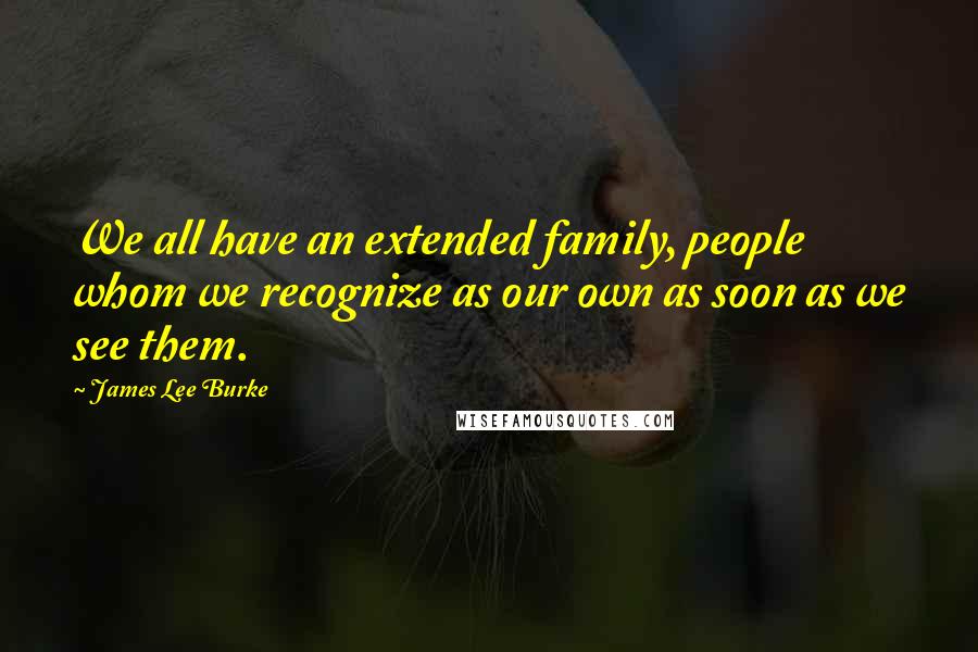 James Lee Burke Quotes: We all have an extended family, people whom we recognize as our own as soon as we see them.