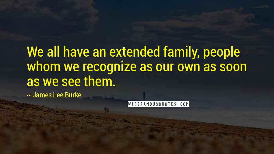 James Lee Burke Quotes: We all have an extended family, people whom we recognize as our own as soon as we see them.