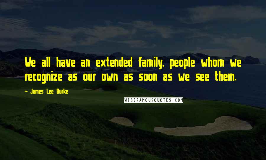 James Lee Burke Quotes: We all have an extended family, people whom we recognize as our own as soon as we see them.