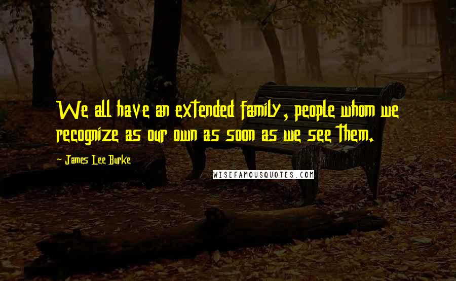 James Lee Burke Quotes: We all have an extended family, people whom we recognize as our own as soon as we see them.