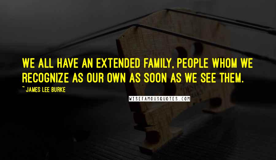 James Lee Burke Quotes: We all have an extended family, people whom we recognize as our own as soon as we see them.