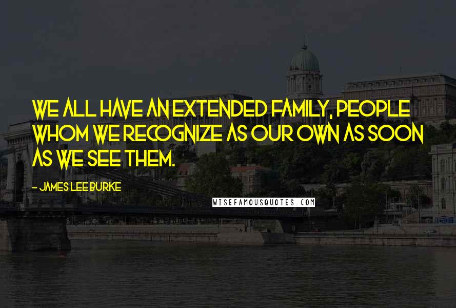 James Lee Burke Quotes: We all have an extended family, people whom we recognize as our own as soon as we see them.