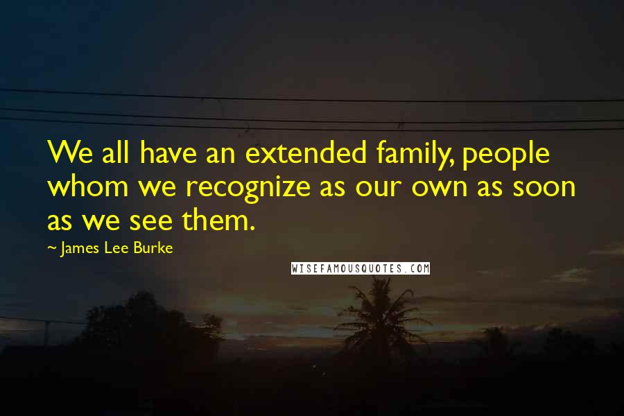 James Lee Burke Quotes: We all have an extended family, people whom we recognize as our own as soon as we see them.