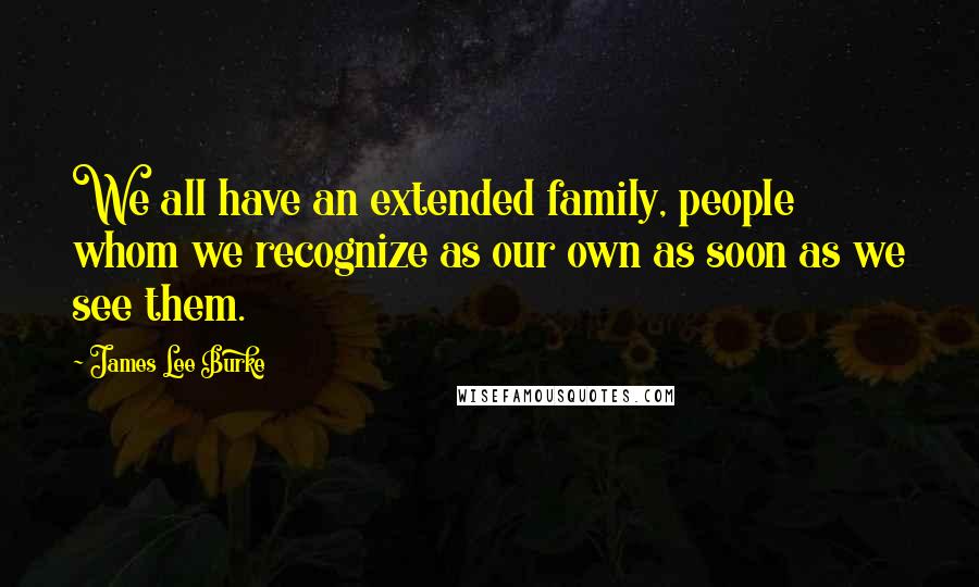 James Lee Burke Quotes: We all have an extended family, people whom we recognize as our own as soon as we see them.