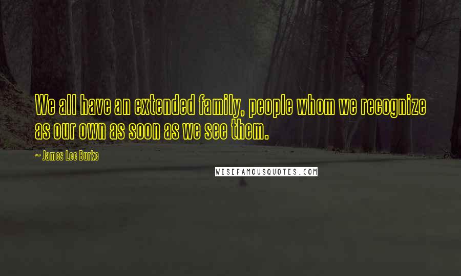 James Lee Burke Quotes: We all have an extended family, people whom we recognize as our own as soon as we see them.