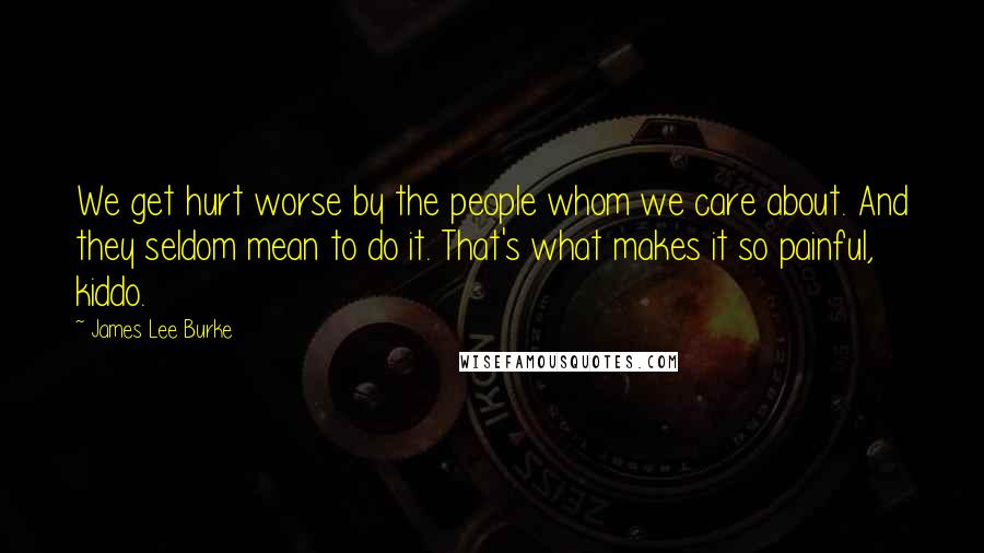 James Lee Burke Quotes: We get hurt worse by the people whom we care about. And they seldom mean to do it. That's what makes it so painful, kiddo.