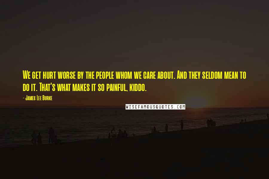 James Lee Burke Quotes: We get hurt worse by the people whom we care about. And they seldom mean to do it. That's what makes it so painful, kiddo.