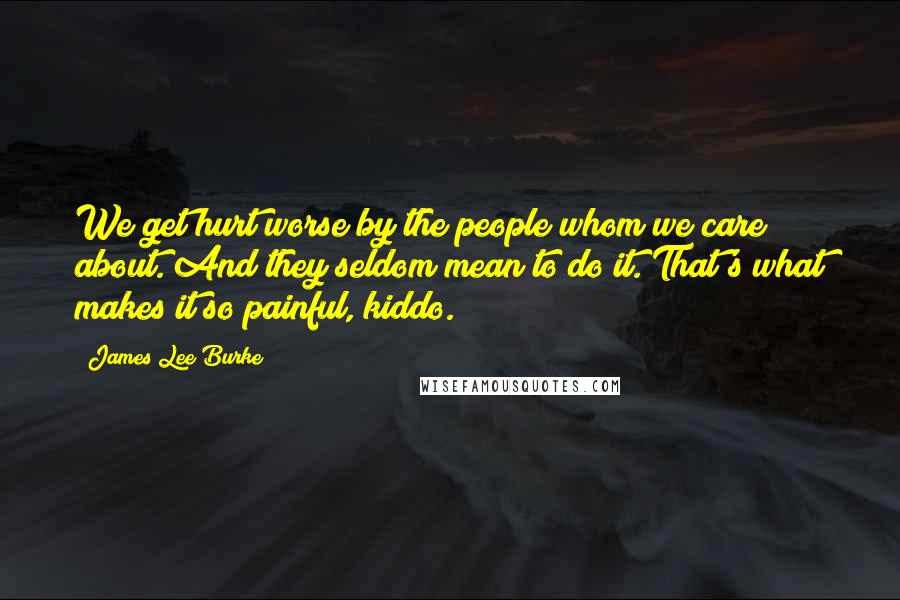 James Lee Burke Quotes: We get hurt worse by the people whom we care about. And they seldom mean to do it. That's what makes it so painful, kiddo.