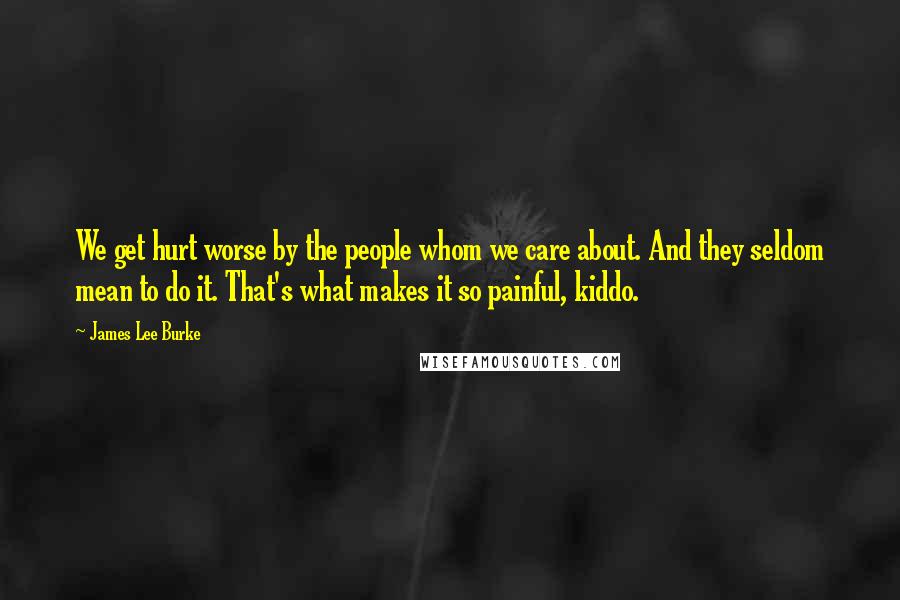 James Lee Burke Quotes: We get hurt worse by the people whom we care about. And they seldom mean to do it. That's what makes it so painful, kiddo.