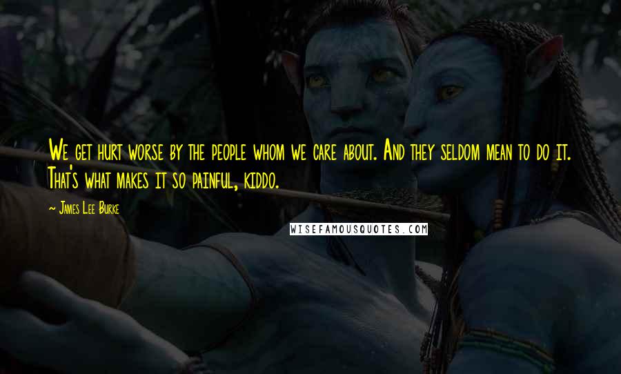 James Lee Burke Quotes: We get hurt worse by the people whom we care about. And they seldom mean to do it. That's what makes it so painful, kiddo.