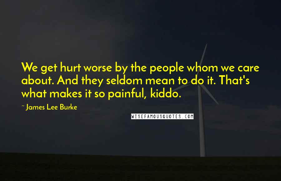 James Lee Burke Quotes: We get hurt worse by the people whom we care about. And they seldom mean to do it. That's what makes it so painful, kiddo.
