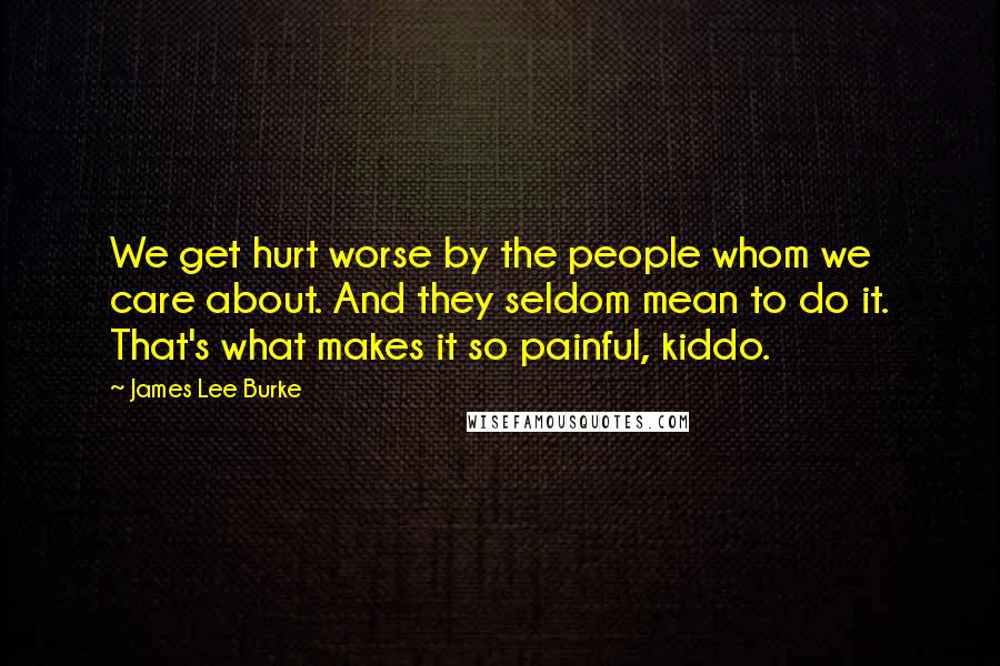 James Lee Burke Quotes: We get hurt worse by the people whom we care about. And they seldom mean to do it. That's what makes it so painful, kiddo.