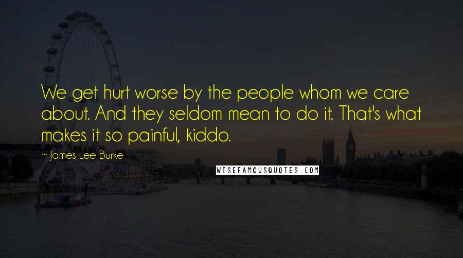 James Lee Burke Quotes: We get hurt worse by the people whom we care about. And they seldom mean to do it. That's what makes it so painful, kiddo.