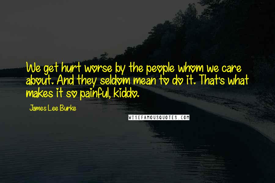 James Lee Burke Quotes: We get hurt worse by the people whom we care about. And they seldom mean to do it. That's what makes it so painful, kiddo.