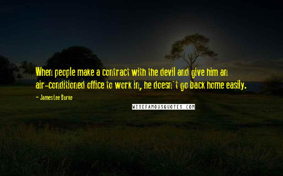 James Lee Burke Quotes: When people make a contract with the devil and give him an air-conditioned office to work in, he doesn't go back home easily.