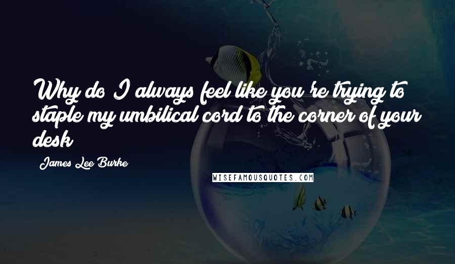 James Lee Burke Quotes: Why do I always feel like you're trying to staple my umbilical cord to the corner of your desk?