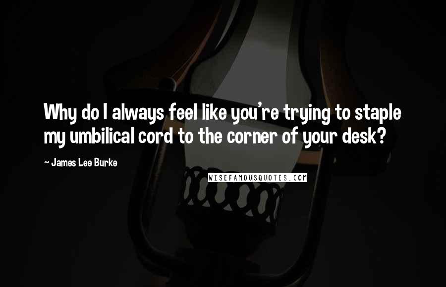 James Lee Burke Quotes: Why do I always feel like you're trying to staple my umbilical cord to the corner of your desk?