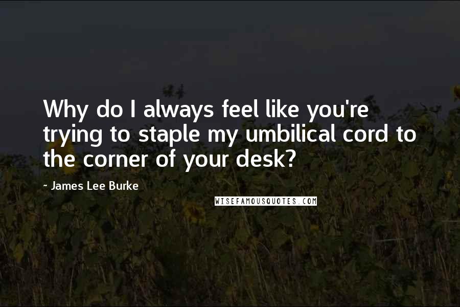 James Lee Burke Quotes: Why do I always feel like you're trying to staple my umbilical cord to the corner of your desk?