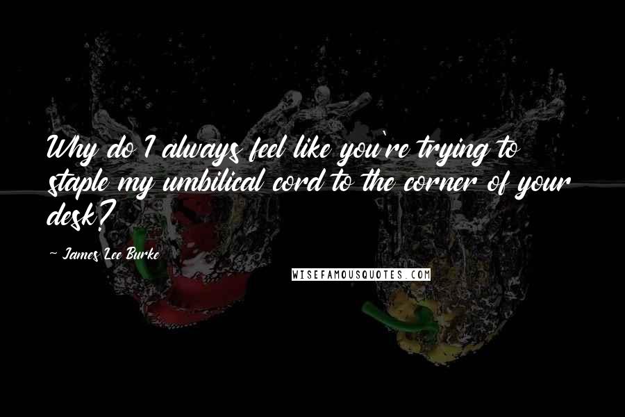 James Lee Burke Quotes: Why do I always feel like you're trying to staple my umbilical cord to the corner of your desk?