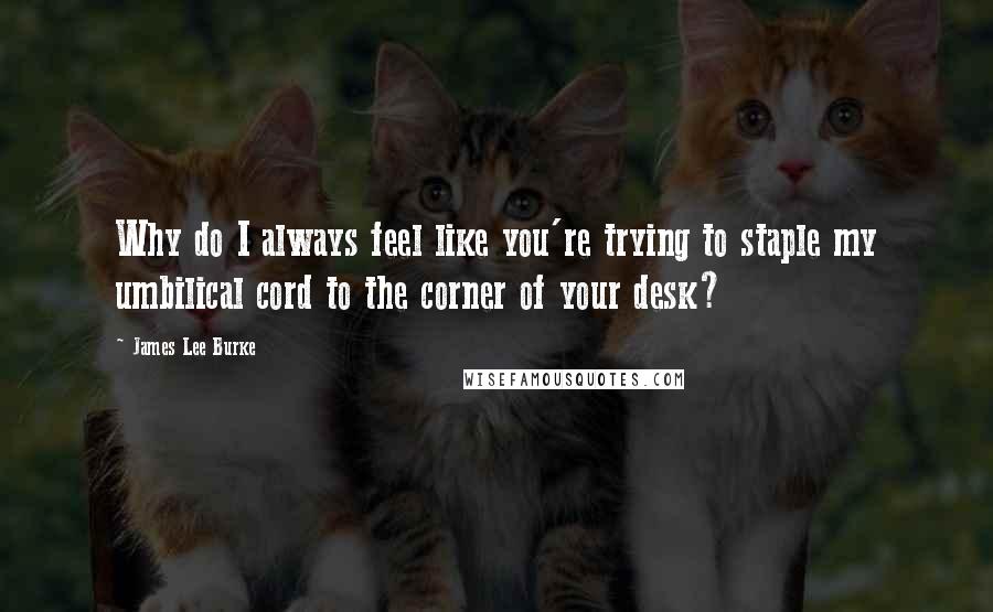 James Lee Burke Quotes: Why do I always feel like you're trying to staple my umbilical cord to the corner of your desk?