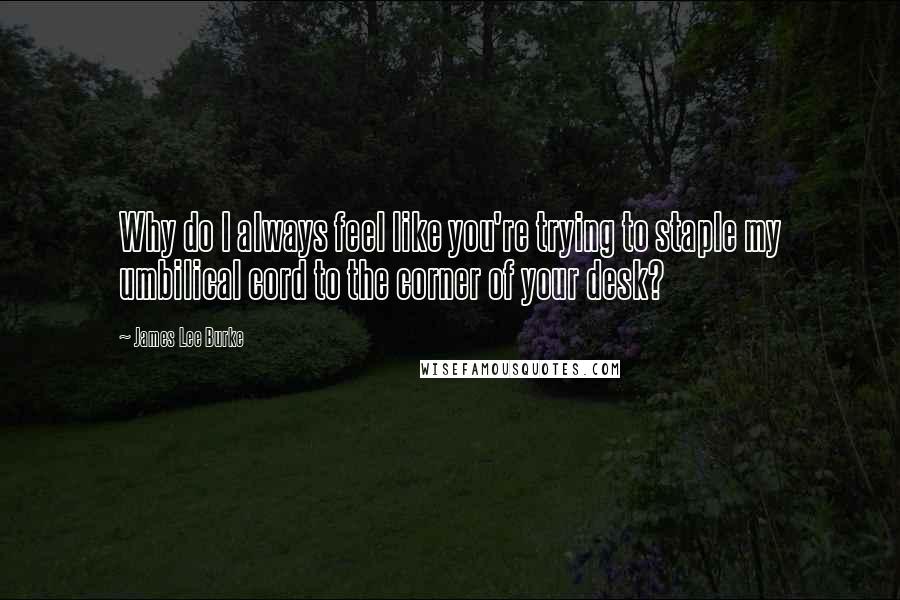 James Lee Burke Quotes: Why do I always feel like you're trying to staple my umbilical cord to the corner of your desk?