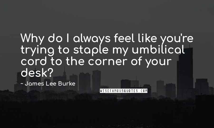 James Lee Burke Quotes: Why do I always feel like you're trying to staple my umbilical cord to the corner of your desk?