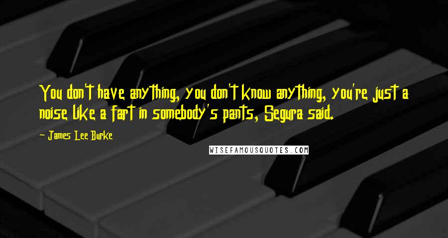 James Lee Burke Quotes: You don't have anything, you don't know anything, you're just a noise like a fart in somebody's pants, Segura said.