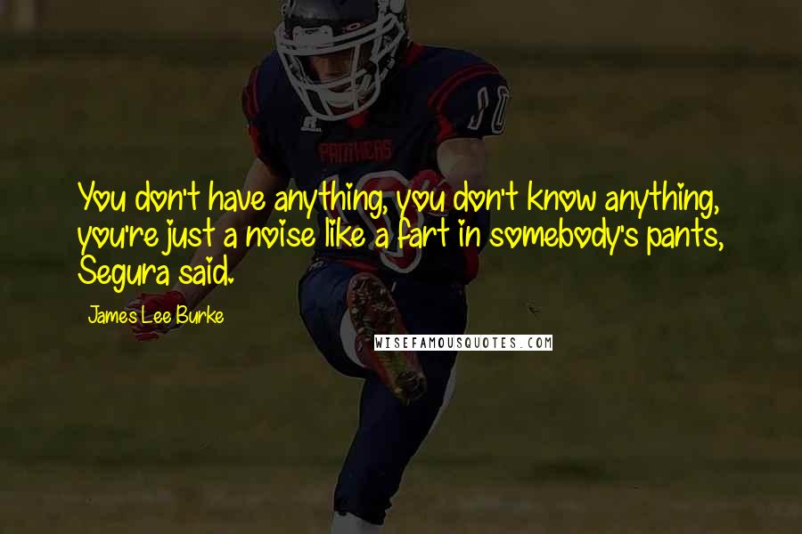 James Lee Burke Quotes: You don't have anything, you don't know anything, you're just a noise like a fart in somebody's pants, Segura said.