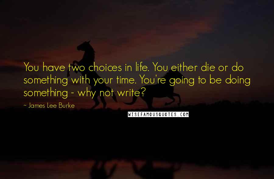 James Lee Burke Quotes: You have two choices in life. You either die or do something with your time. You're going to be doing something - why not write?