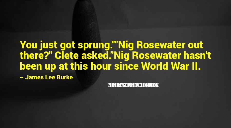 James Lee Burke Quotes: You just got sprung.""Nig Rosewater out there?" Clete asked."Nig Rosewater hasn't been up at this hour since World War II.