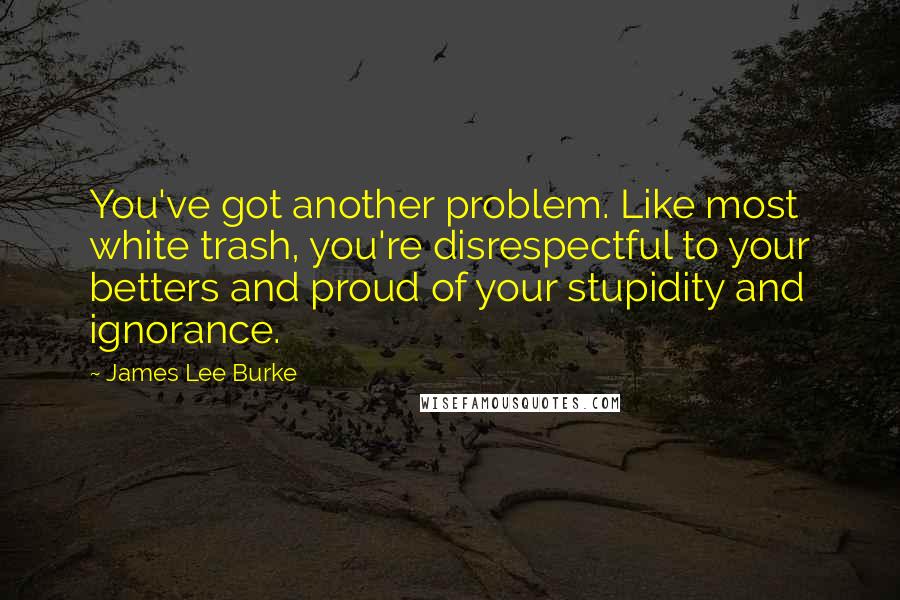 James Lee Burke Quotes: You've got another problem. Like most white trash, you're disrespectful to your betters and proud of your stupidity and ignorance.