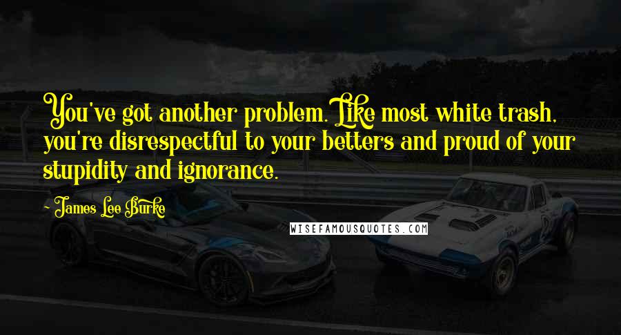 James Lee Burke Quotes: You've got another problem. Like most white trash, you're disrespectful to your betters and proud of your stupidity and ignorance.