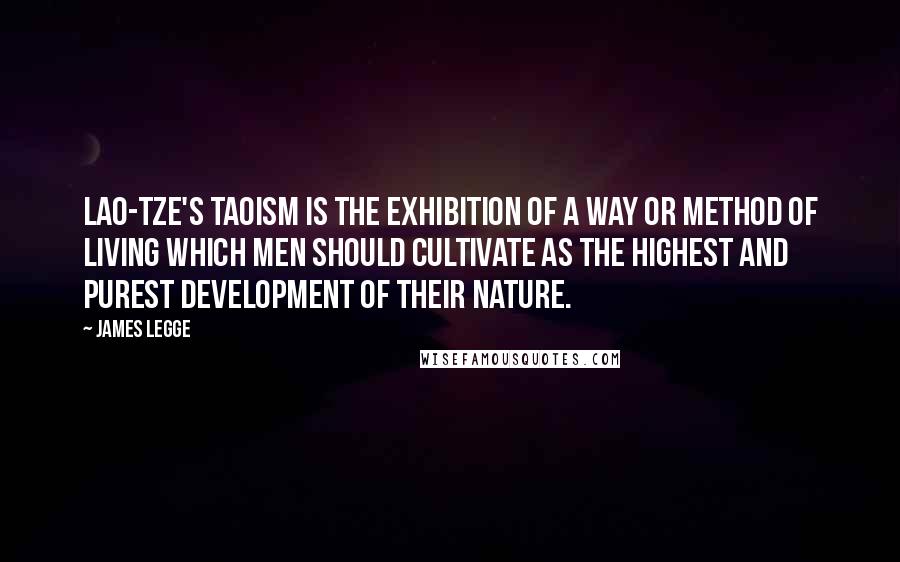 James Legge Quotes: Lao-tze's Taoism is the exhibition of a way or method of living which men should cultivate as the highest and purest development of their nature.